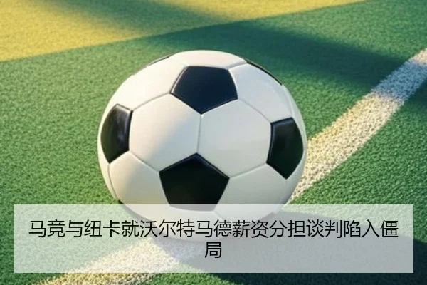 马竞与纽卡就沃尔特马德薪资分担谈判陷入僵局